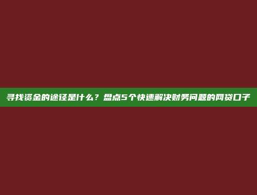 寻找资金的途径是什么？盘点5个快速解决财务问题的网贷口子