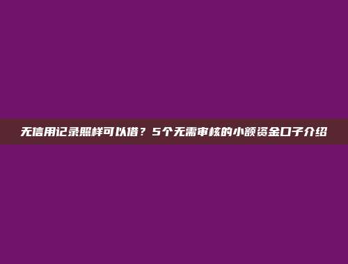 无信用记录照样可以借？5个无需审核的小额资金口子介绍