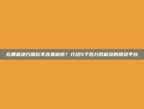 在哪些地方借款不容易被拒？介绍5个百分百能贷的借贷平台