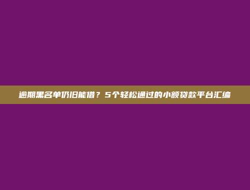 逾期黑名单仍旧能借？5个轻松通过的小额贷款平台汇编