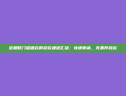 近期低门槛借款的贷款通道汇总：快速申请，无条件放款