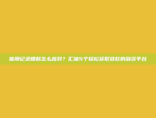 信用记录糟糕怎么应对？汇编5个轻松获取贷款的融资平台