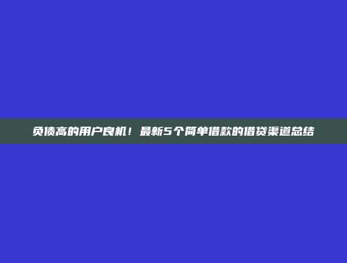 负债高的用户良机！最新5个简单借款的借贷渠道总结