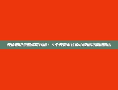 无信用记录照样可以借？5个无需审核的小额借贷渠道精选