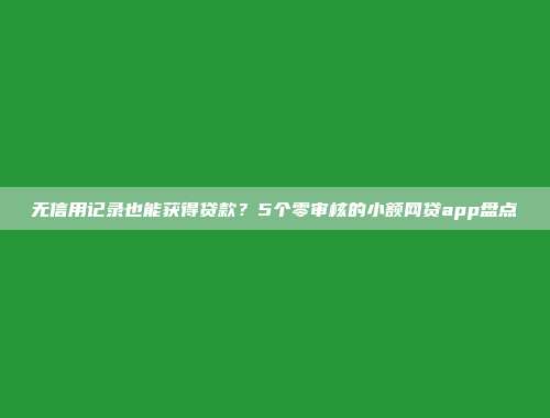 无信用记录也能获得贷款？5个零审核的小额网贷app盘点