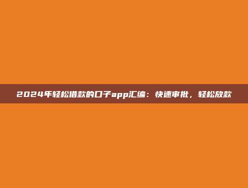 2024年轻松借款的口子app汇编：快速审批，轻松放款