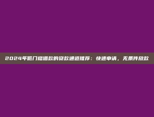 2024年低门槛借款的贷款通道推荐：快速申请，无条件放款