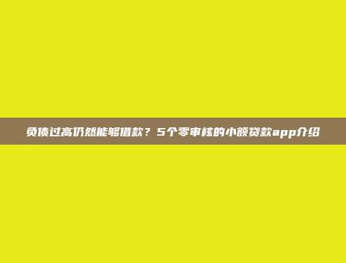 负债过高仍然能够借款？5个零审核的小额贷款app介绍