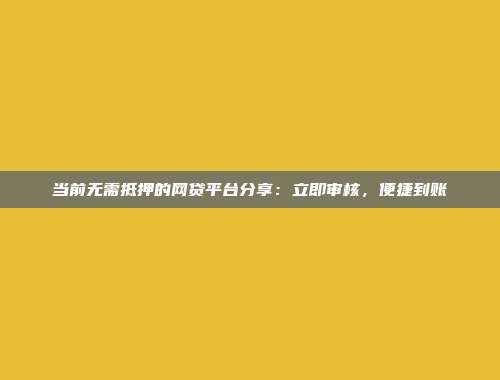 当前无需抵押的网贷平台分享：立即审核，便捷到账