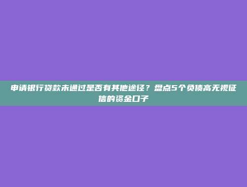 申请银行贷款未通过是否有其他途径？盘点5个负债高无视征信的资金口子