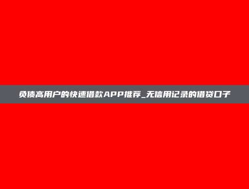 负债高用户的快速借款APP推荐_无信用记录的借贷口子