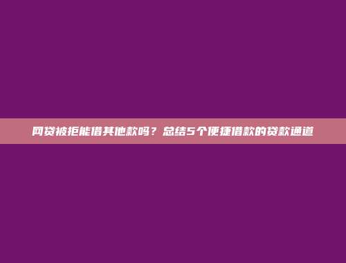 网贷被拒能借其他款吗？总结5个便捷借款的贷款通道