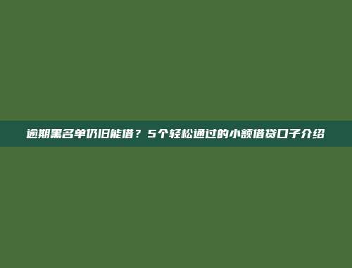 逾期黑名单仍旧能借？5个轻松通过的小额借贷口子介绍