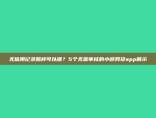 无信用记录照样可以借？5个无需审核的小额网贷app展示