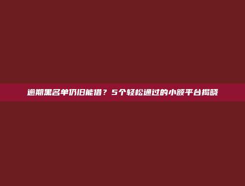 逾期黑名单仍旧能借？5个轻松通过的小额平台揭晓