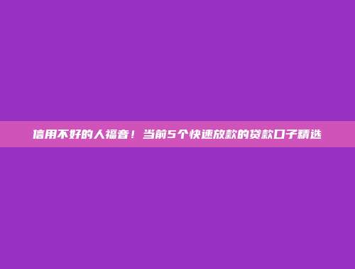 信用不好的人福音！当前5个快速放款的贷款口子精选