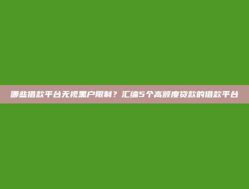 哪些借款平台无视黑户限制？汇编5个高额度贷款的借款平台