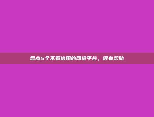 盘点5个不看信用的网贷平台，很有帮助