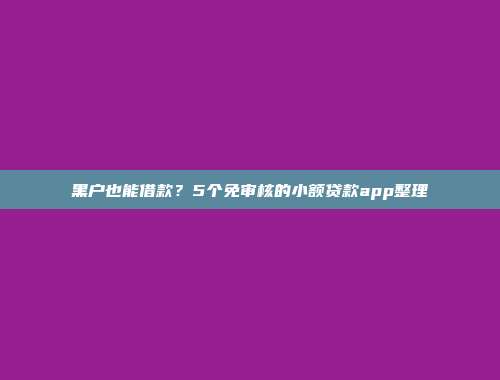 黑户也能借款？5个免审核的小额贷款app整理