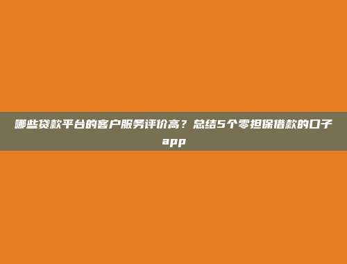 哪些贷款平台的客户服务评价高？总结5个零担保借款的口子app