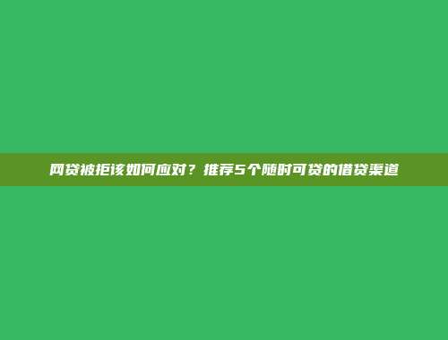 网贷被拒该如何应对？推荐5个随时可贷的借贷渠道