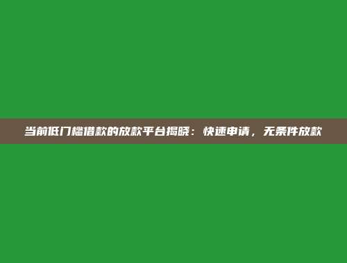 当前低门槛借款的放款平台揭晓：快速申请，无条件放款