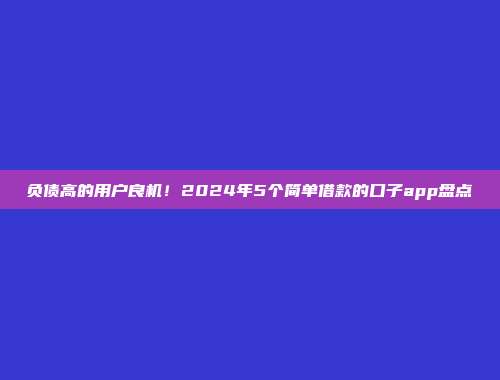 负债高的用户良机！2024年5个简单借款的口子app盘点