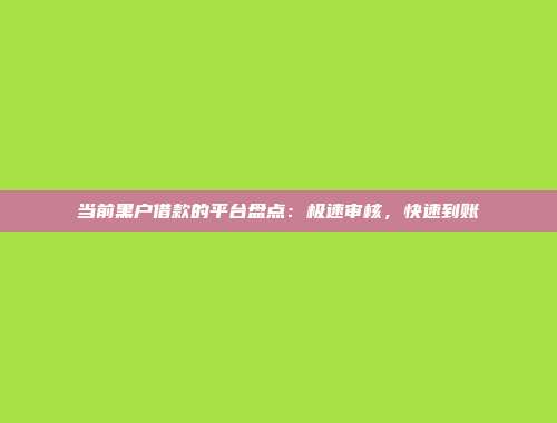 当前黑户借款的平台盘点：极速审核，快速到账