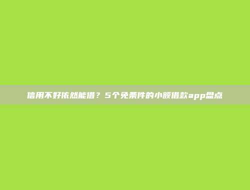 信用不好依然能借？5个免条件的小额借款app盘点