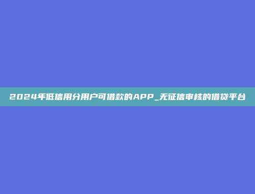 2024年低信用分用户可借款的APP_无征信审核的借贷平台