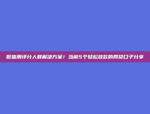 低信用评分人群解决方案！当前5个轻松放款的网贷口子分享