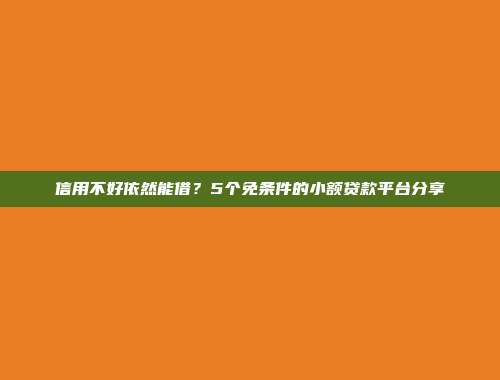 信用不好依然能借？5个免条件的小额贷款平台分享