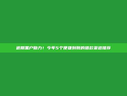 逾期黑户助力！今年5个便捷到账的借款渠道推荐