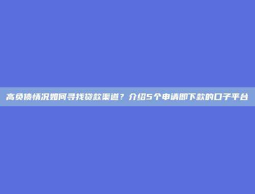 高负债情况如何寻找贷款渠道？介绍5个申请即下款的口子平台