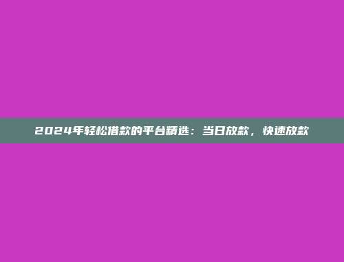 2024年轻松借款的平台精选：当日放款，快速放款