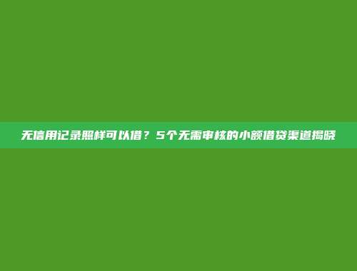 无信用记录照样可以借？5个无需审核的小额借贷渠道揭晓