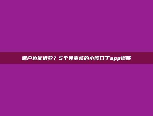 黑户也能借款？5个免审核的小额口子app揭晓