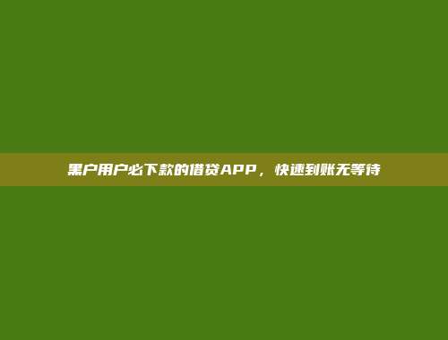 黑户用户必下款的借贷APP，快速到账无等待