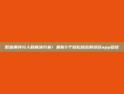 低信用评分人群解决方案！最新5个轻松放款的贷款app总结