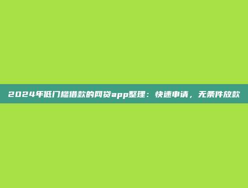 2024年低门槛借款的网贷app整理：快速申请，无条件放款