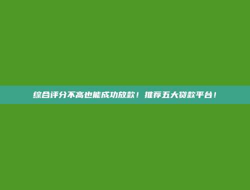 综合评分不高也能成功放款！推荐五大贷款平台！