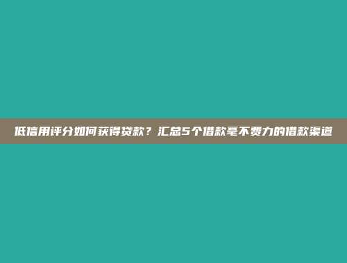 低信用评分如何获得贷款？汇总5个借款毫不费力的借款渠道