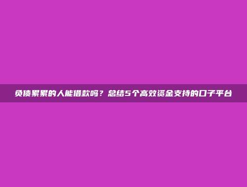 负债累累的人能借款吗？总结5个高效资金支持的口子平台