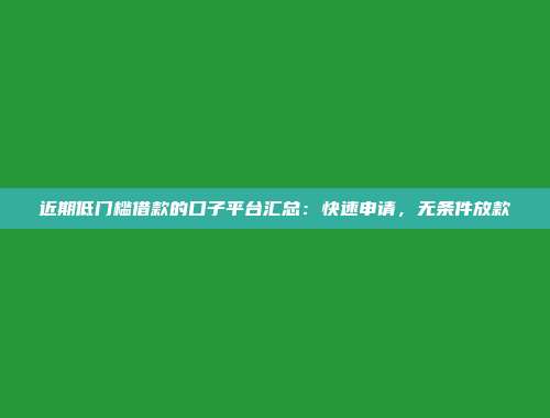 近期低门槛借款的口子平台汇总：快速申请，无条件放款