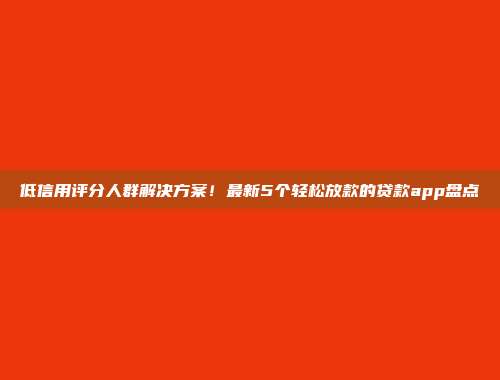 低信用评分人群解决方案！最新5个轻松放款的贷款app盘点