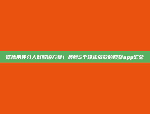 低信用评分人群解决方案！最新5个轻松放款的网贷app汇总