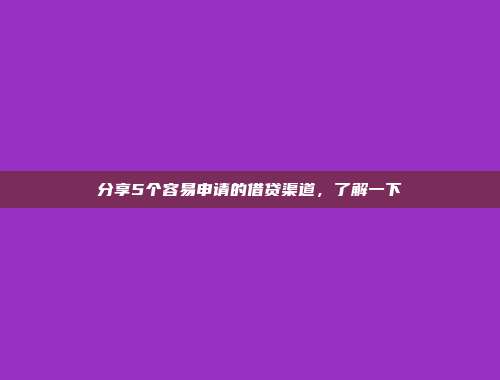 分享5个容易申请的借贷渠道，了解一下