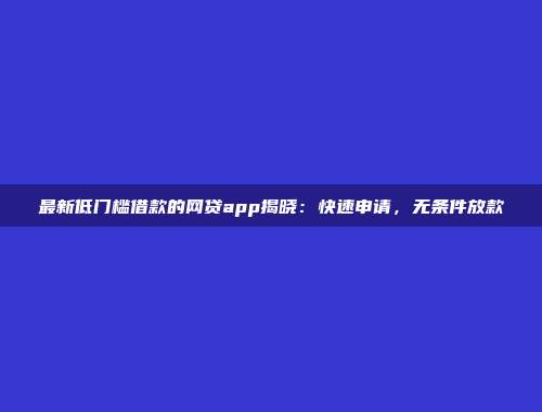 最新低门槛借款的网贷app揭晓：快速申请，无条件放款