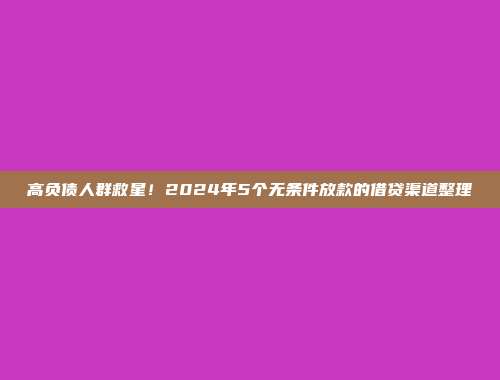 高负债人群救星！2024年5个无条件放款的借贷渠道整理