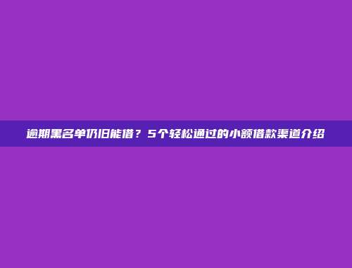 逾期黑名单仍旧能借？5个轻松通过的小额借款渠道介绍